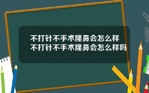 不打针不手术隆鼻会怎么样不打针不手术隆鼻会怎么样吗