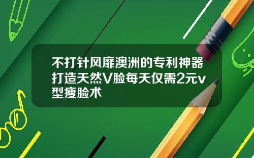 不打针风靡澳洲的专利神器打造天然V脸每天仅需2元v型瘦脸术