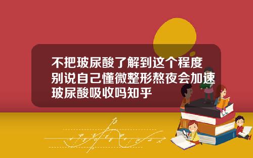 不把玻尿酸了解到这个程度别说自己懂微整形熬夜会加速玻尿酸吸收吗知乎