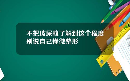 不把玻尿酸了解到这个程度别说自己懂微整形