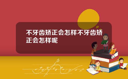 不牙齿矫正会怎样不牙齿矫正会怎样呢