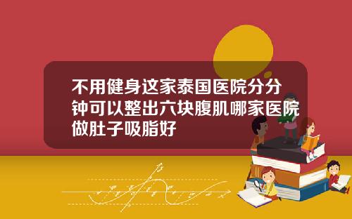 不用健身这家泰国医院分分钟可以整出六块腹肌哪家医院做肚子吸脂好