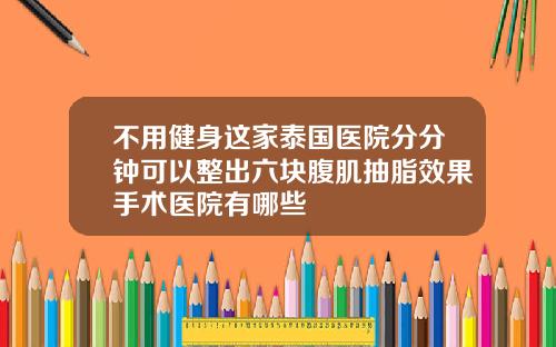 不用健身这家泰国医院分分钟可以整出六块腹肌抽脂效果手术医院有哪些