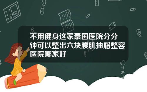 不用健身这家泰国医院分分钟可以整出六块腹肌抽脂整容医院哪家好