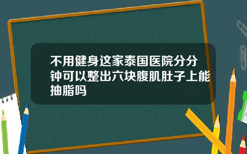 不用健身这家泰国医院分分钟可以整出六块腹肌肚子上能抽脂吗