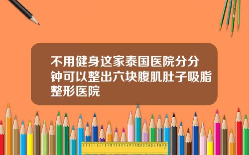 不用健身这家泰国医院分分钟可以整出六块腹肌肚子吸脂整形医院