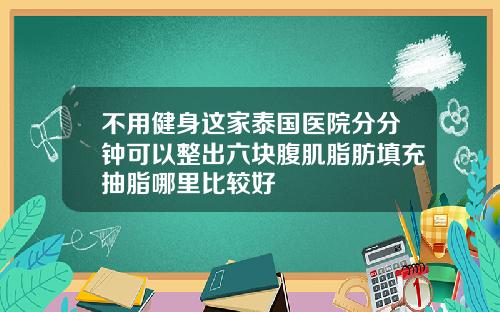 不用健身这家泰国医院分分钟可以整出六块腹肌脂肪填充抽脂哪里比较好
