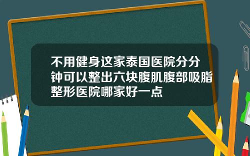 不用健身这家泰国医院分分钟可以整出六块腹肌腹部吸脂整形医院哪家好一点