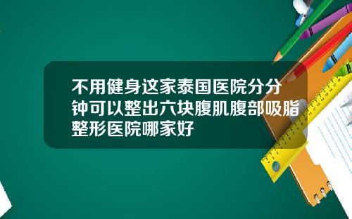 不用健身这家泰国医院分分钟可以整出六块腹肌腹部吸脂整形医院哪家好