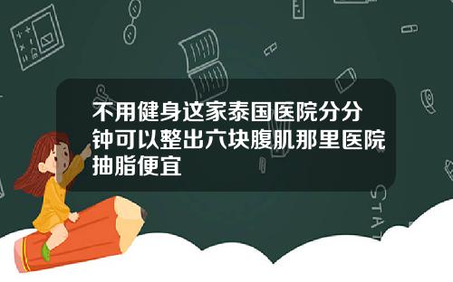 不用健身这家泰国医院分分钟可以整出六块腹肌那里医院抽脂便宜