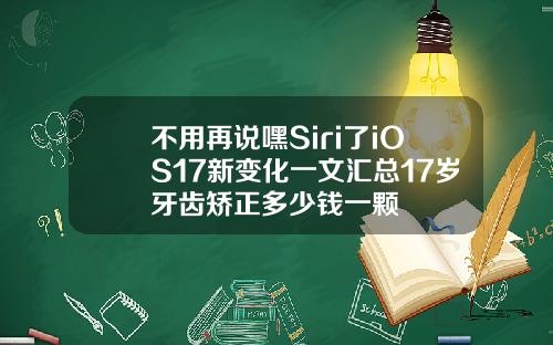 不用再说嘿Siri了iOS17新变化一文汇总17岁牙齿矫正多少钱一颗