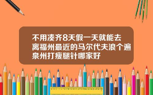 不用凑齐8天假一天就能去离福州最近的马尔代夫浪个遍泉州打瘦腿针哪家好