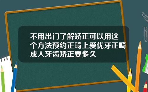 不用出门了解矫正可以用这个方法预约正畸上爱优牙正畸成人牙齿矫正要多久