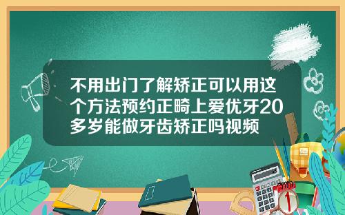 不用出门了解矫正可以用这个方法预约正畸上爱优牙20多岁能做牙齿矫正吗视频