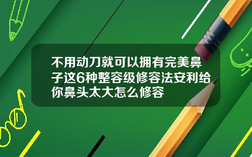不用动刀就可以拥有完美鼻子这6种整容级修容法安利给你鼻头太大怎么修容