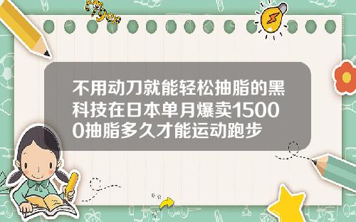 不用动刀就能轻松抽脂的黑科技在日本单月爆卖15000抽脂多久才能运动跑步