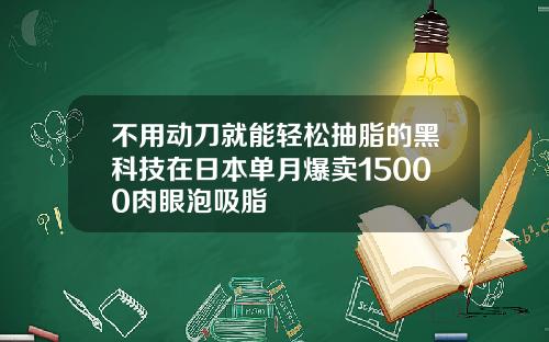 不用动刀就能轻松抽脂的黑科技在日本单月爆卖15000肉眼泡吸脂