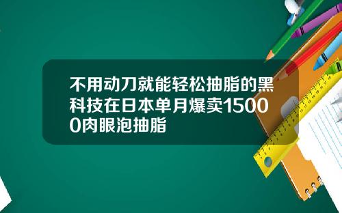 不用动刀就能轻松抽脂的黑科技在日本单月爆卖15000肉眼泡抽脂
