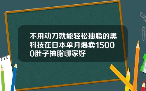 不用动刀就能轻松抽脂的黑科技在日本单月爆卖15000肚子抽脂哪家好