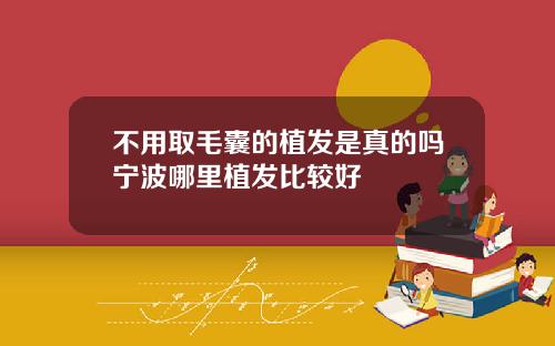 不用取毛囊的植发是真的吗宁波哪里植发比较好