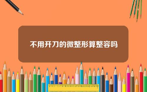 不用开刀的微整形算整容吗