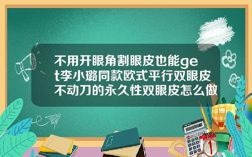 不用开眼角割眼皮也能get李小璐同款欧式平行双眼皮不动刀的永久性双眼皮怎么做的