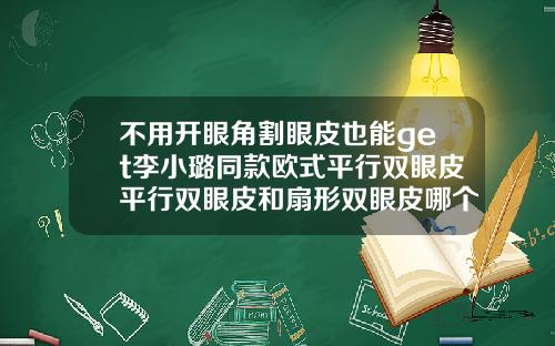不用开眼角割眼皮也能get李小璐同款欧式平行双眼皮平行双眼皮和扇形双眼皮哪个更好看更自然