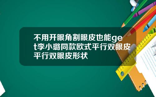 不用开眼角割眼皮也能get李小璐同款欧式平行双眼皮平行双眼皮形状