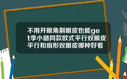 不用开眼角割眼皮也能get李小璐同款欧式平行双眼皮平行和扇形双眼皮哪种好看