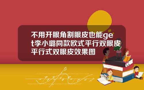 不用开眼角割眼皮也能get李小璐同款欧式平行双眼皮平行式双眼皮效果图