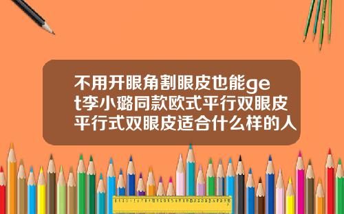 不用开眼角割眼皮也能get李小璐同款欧式平行双眼皮平行式双眼皮适合什么样的人