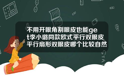 不用开眼角割眼皮也能get李小璐同款欧式平行双眼皮平行扇形双眼皮哪个比较自然一点