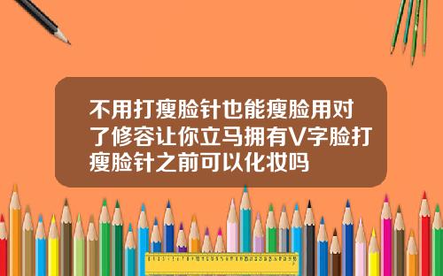 不用打瘦脸针也能瘦脸用对了修容让你立马拥有V字脸打瘦脸针之前可以化妆吗