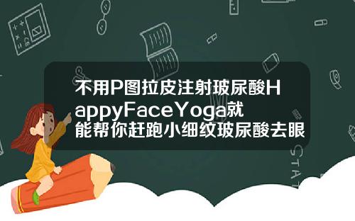 不用P图拉皮注射玻尿酸HappyFaceYoga就能帮你赶跑小细纹玻尿酸去眼部细纹
