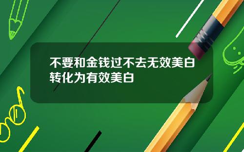 不要和金钱过不去无效美白转化为有效美白