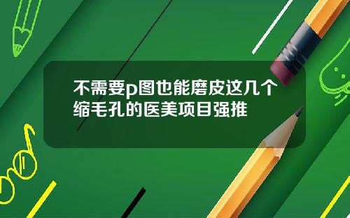 不需要p图也能磨皮这几个缩毛孔的医美项目强推