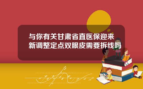 与你有关甘肃省直医保迎来新调整定点双眼皮需要拆线吗