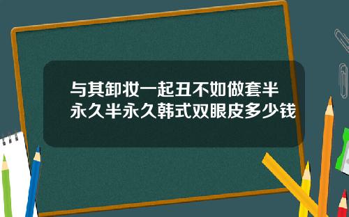 与其卸妆一起丑不如做套半永久半永久韩式双眼皮多少钱