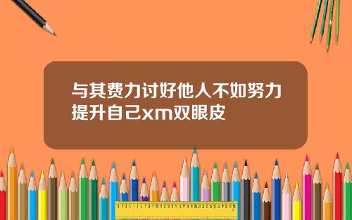 与其费力讨好他人不如努力提升自己xm双眼皮