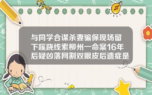 与同学合谋杀妻骗保现场留下蹊跷线索柳州一命案16年后疑凶落网割双眼皮后遗症是什么在哪曙光怎么找呢