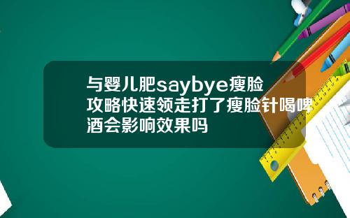 与婴儿肥saybye瘦脸攻略快速领走打了瘦脸针喝啤酒会影响效果吗