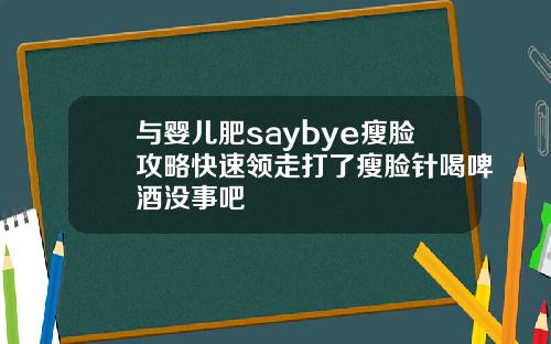 与婴儿肥saybye瘦脸攻略快速领走打了瘦脸针喝啤酒没事吧