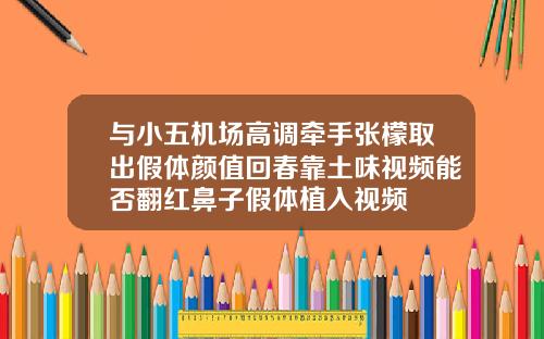 与小五机场高调牵手张檬取出假体颜值回春靠土味视频能否翻红鼻子假体植入视频