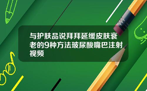 与护肤品说拜拜延缓皮肤衰老的9种方法玻尿酸嘴巴注射视频