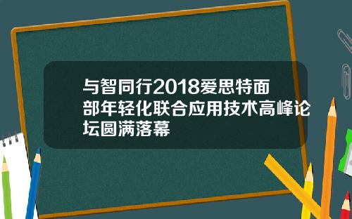 与智同行2018爱思特面部年轻化联合应用技术高峰论坛圆满落幕