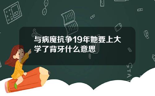 与病魔抗争19年她要上大学了背牙什么意思