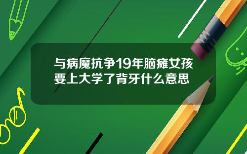 与病魔抗争19年脑瘫女孩要上大学了背牙什么意思
