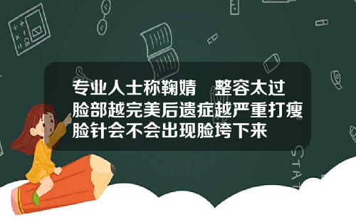 专业人士称鞠婧祎整容太过脸部越完美后遗症越严重打瘦脸针会不会出现脸垮下来