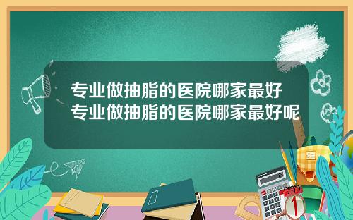 专业做抽脂的医院哪家最好专业做抽脂的医院哪家最好呢