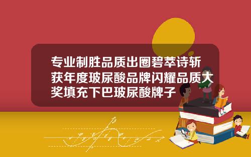 专业制胜品质出圈碧萃诗斩获年度玻尿酸品牌闪耀品质大奖填充下巴玻尿酸牌子